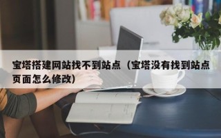 高安宝塔搭建网站找不到站点（宝塔没有找到站点页面怎么修改）