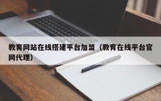 高安教育网站在线搭建平台加盟（教育在线平台官网代理）