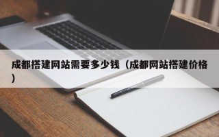 高安成都搭建网站需要多少钱（成都网站搭建价格）