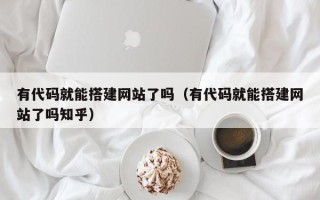 高安有代码就能搭建网站了吗（有代码就能搭建网站了吗知乎）
