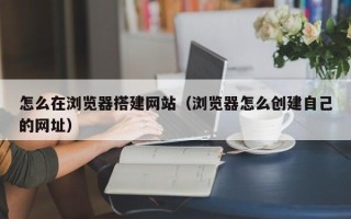 高安怎么在浏览器搭建网站（浏览器怎么创建自己的网址）