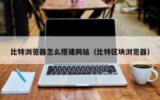 高安比特浏览器怎么搭建网站（比特区块浏览器）