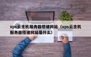高安vps云主机服务器搭建网站（vps云主机服务器搭建网站是什么）