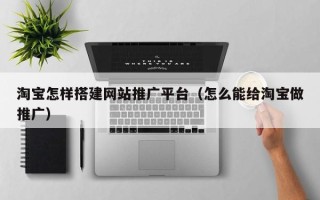 高安淘宝怎样搭建网站推广平台（怎么能给淘宝做推广）
