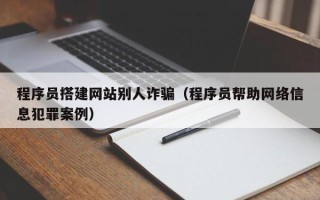 高安程序员搭建网站别人诈骗（程序员帮助网络信息犯罪案例）