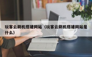 高安玩客云刷机搭建网站（玩客云刷机搭建网站是什么）