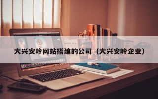 高安大兴安岭网站搭建的公司（大兴安岭企业）