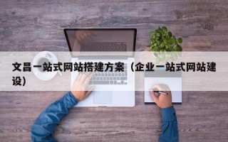 高安文昌一站式网站搭建方案（企业一站式网站建设）