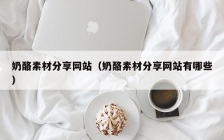 高安奶酪素材分享网站（奶酪素材分享网站有哪些）