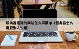 高安服务器搭建的网站怎么屏蔽ip（服务器怎么屏蔽别人说话）