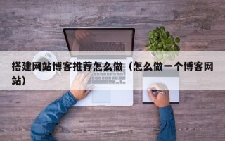 高安搭建网站博客推荐怎么做（怎么做一个博客网站）