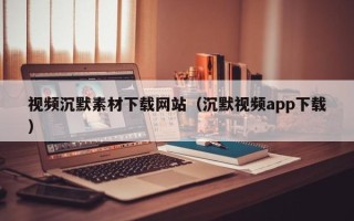 高安视频沉默素材下载网站（沉默视频app下载）