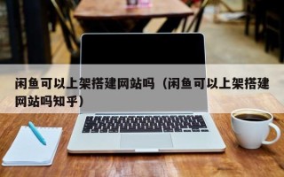 高安闲鱼可以上架搭建网站吗（闲鱼可以上架搭建网站吗知乎）