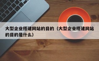 高安大型企业搭建网站的目的（大型企业搭建网站的目的是什么）