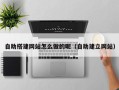 高安自助搭建网站怎么做的呢（自助建立网站）