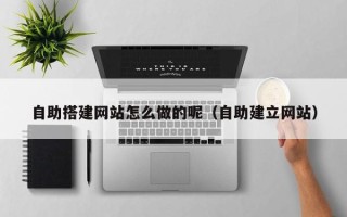 高安自助搭建网站怎么做的呢（自助建立网站）