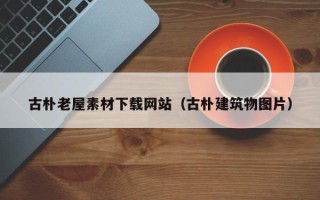高安古朴老屋素材下载网站（古朴建筑物图片）
