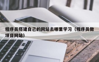 高安程序员搭建自己的网站去哪里学习（程序员做项目网站）